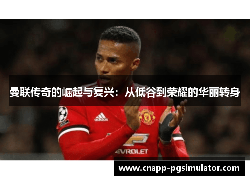 曼联传奇的崛起与复兴：从低谷到荣耀的华丽转身
