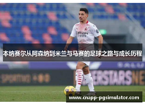 本纳赛尔从阿森纳到米兰与马赛的足球之路与成长历程
