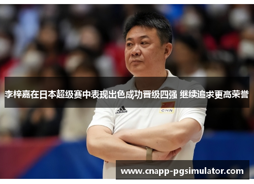 李梓嘉在日本超级赛中表现出色成功晋级四强 继续追求更高荣誉