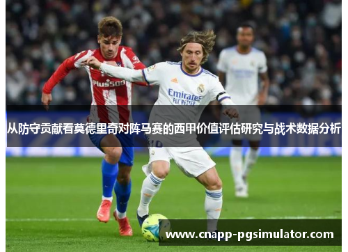 从防守贡献看莫德里奇对阵马赛的西甲价值评估研究与战术数据分析