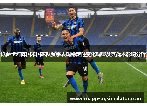 以萨卡对阵国米国家队赛事表现稳定性变化观察及其战术影响分析