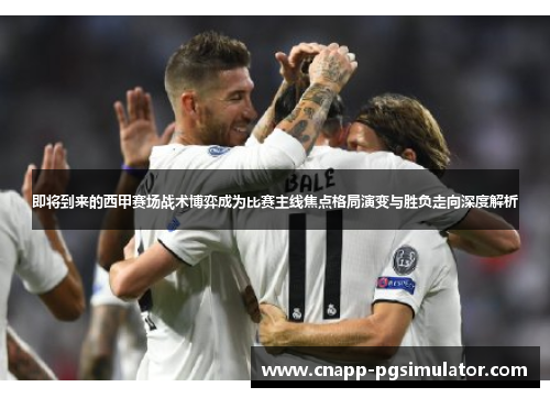 即将到来的西甲赛场战术博弈成为比赛主线焦点格局演变与胜负走向深度解析
