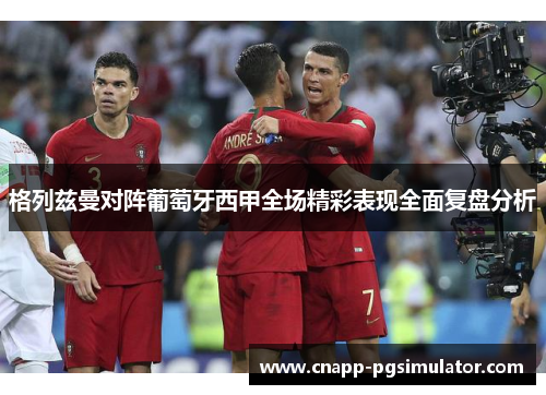 格列兹曼对阵葡萄牙西甲全场精彩表现全面复盘分析