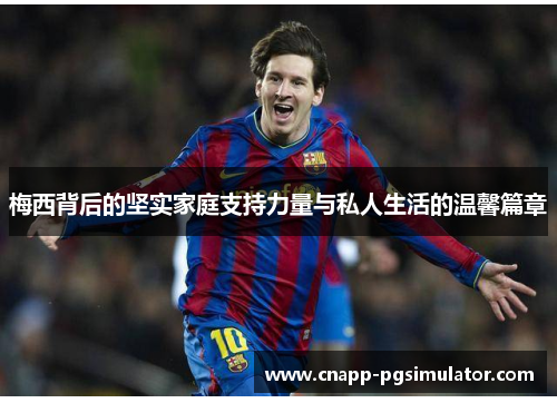 梅西背后的坚实家庭支持力量与私人生活的温馨篇章