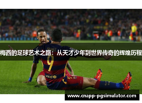 梅西的足球艺术之路：从天才少年到世界传奇的辉煌历程