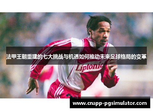 法甲王朝重建的七大挑战与机遇如何推动未来足球格局的变革 法甲王朝重建的七大挑战与机遇如何推动未来足球格局的变革