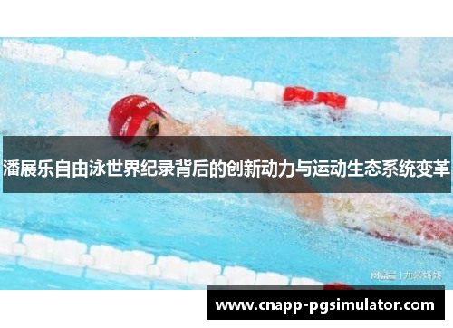 潘展乐自由泳世界纪录背后的创新动力与运动生态系统变革 潘展乐自由泳世界纪录背后的创新动力与运动生态系统变革