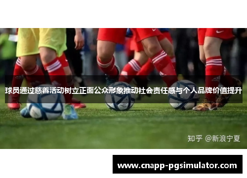 球员通过慈善活动树立正面公众形象推动社会责任感与个人品牌价值提升 球员通过慈善活动树立正面公众形象推动社会责任感与个人品牌价值提升