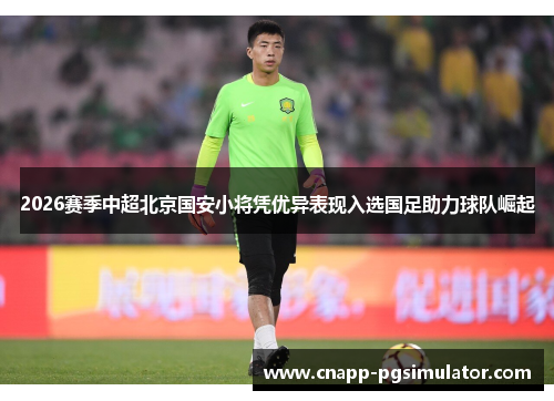 2026赛季中超北京国安小将凭优异表现入选国足助力球队崛起
