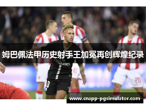 姆巴佩法甲历史射手王加冕再创辉煌纪录