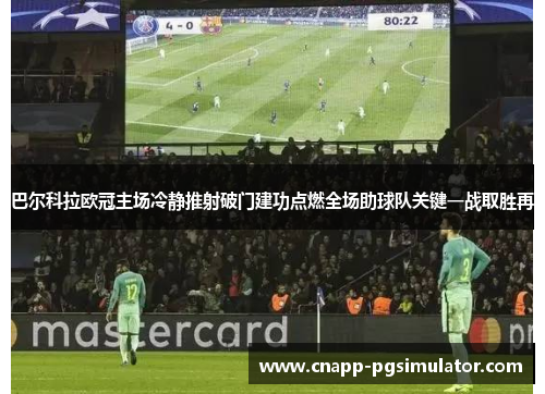 巴尔科拉欧冠主场冷静推射破门建功点燃全场助球队关键一战取胜再 巴尔科拉欧冠主场冷静推射破门建功点燃全场助球队关键一战取胜再