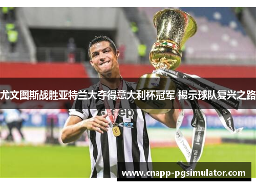 尤文图斯战胜亚特兰大夺得意大利杯冠军 揭示球队复兴之路 尤文图斯战胜亚特兰大夺得意大利杯冠军 揭示球队复兴之路