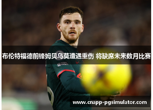 布伦特福德前锋姆贝乌莫遭遇重伤 将缺席未来数月比赛 布伦特福德前锋姆贝乌莫遭遇重伤 将缺席未来数月比赛