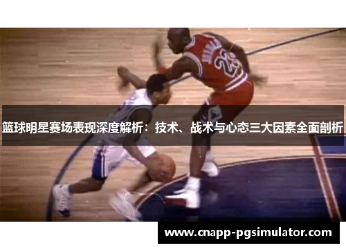 篮球明星赛场表现深度解析:技术、战术与心态三大因素全面剖析 篮球明星赛场表现深度解析:技术、战术与心态三大因素全面剖析