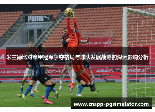 米兰德比对意甲冠军争夺格局与球队发展战略的深远影响分析 米兰德比对意甲冠军争夺格局与球队发展战略的深远影响分析