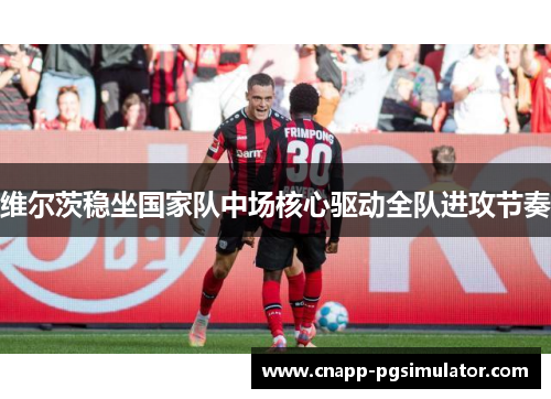 维尔茨稳坐国家队中场核心驱动全队进攻节奏 维尔茨稳坐国家队中场核心驱动全队进攻节奏