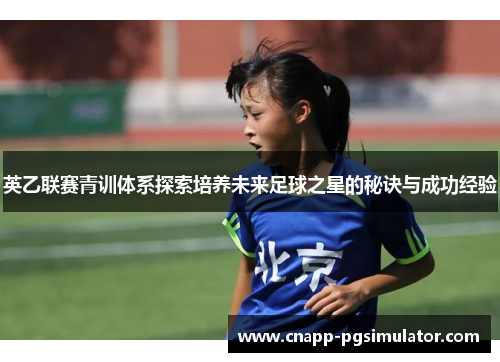 英乙联赛青训体系探索培养未来足球之星的秘诀与成功经验