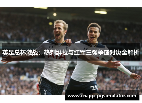 英足总杯激战：热刺维拉与红军三强争锋对决全解析