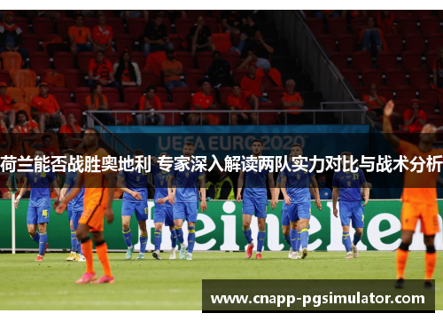 荷兰能否战胜奥地利 专家深入解读两队实力对比与战术分析