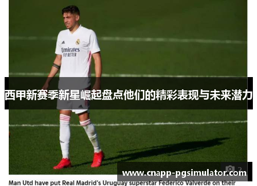 西甲新赛季新星崛起盘点他们的精彩表现与未来潜力