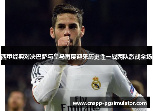 西甲经典对决巴萨与皇马再度迎来历史性一战两队激战全场