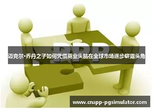 迈克尔·乔丹之子如何凭借商业头脑在全球市场逐步崭露头角