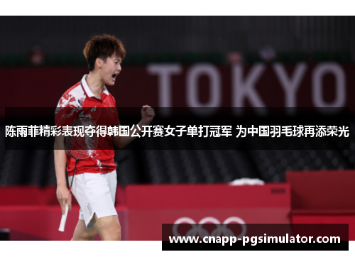 陈雨菲精彩表现夺得韩国公开赛女子单打冠军 为中国羽毛球再添荣光
