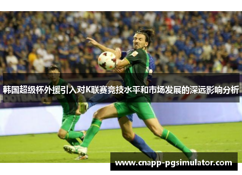 韩国超级杯外援引入对K联赛竞技水平和市场发展的深远影响分析 韩国超级杯外援引入对K联赛竞技水平和市场发展的深远影响分析