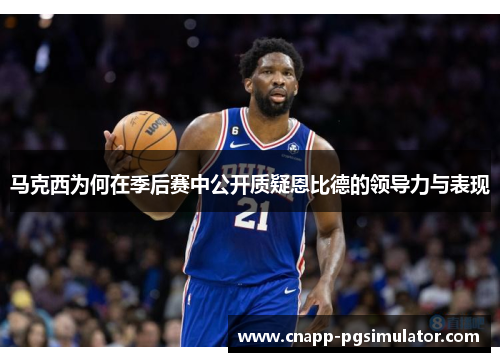 马克西为何在季后赛中公开质疑恩比德的领导力与表现 马克西为何在季后赛中公开质疑恩比德的领导力与表现
