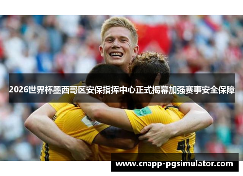 2026世界杯墨西哥区安保指挥中心正式揭幕加强赛事安全保障