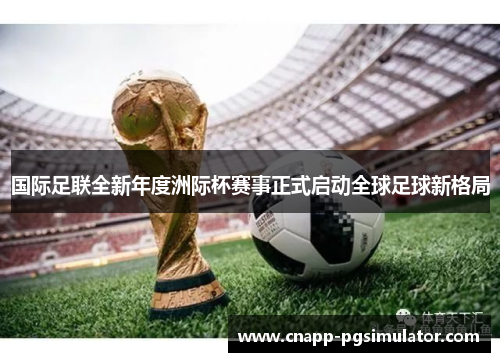 国际足联全新年度洲际杯赛事正式启动全球足球新格局
