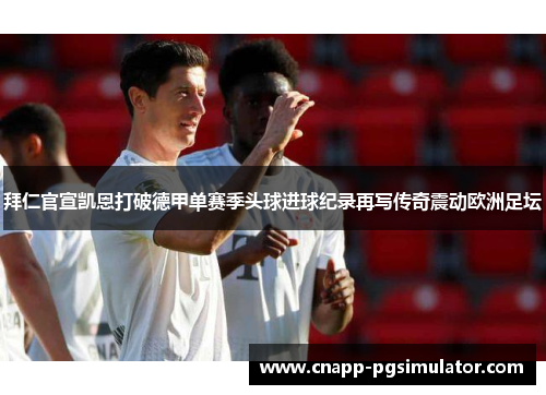 拜仁官宣凯恩打破德甲单赛季头球进球纪录再写传奇震动欧洲足坛 拜仁官宣凯恩打破德甲单赛季头球进球纪录再写传奇震动欧洲足坛