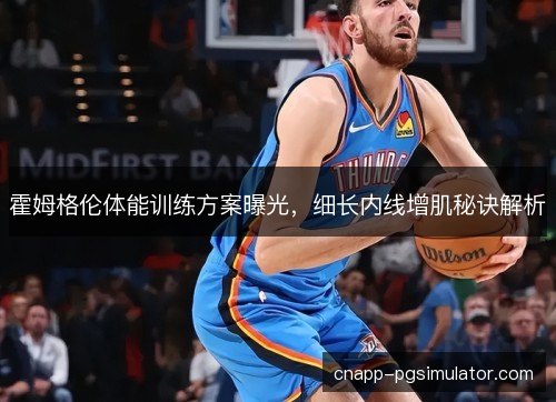 霍姆格伦体能训练方案曝光，细长内线增肌秘诀解析