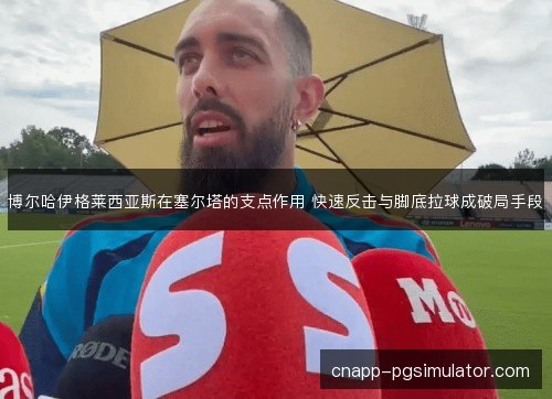 博尔哈伊格莱西亚斯在塞尔塔的支点作用 快速反击与脚底拉球成破局手段